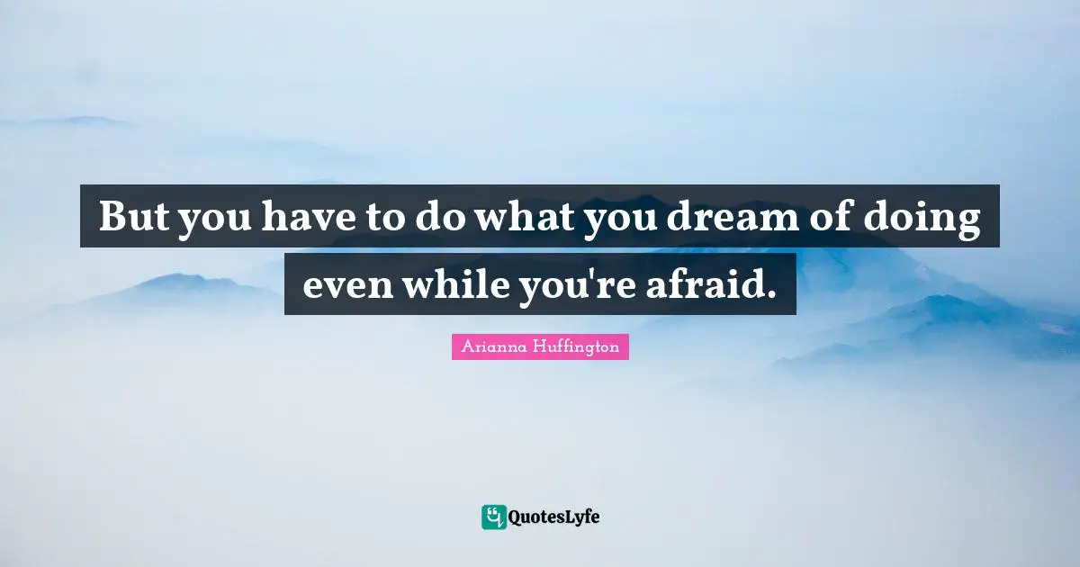 Arianna Huffington Quotes: "But you have to do what you dream of doing even while you're afraid."