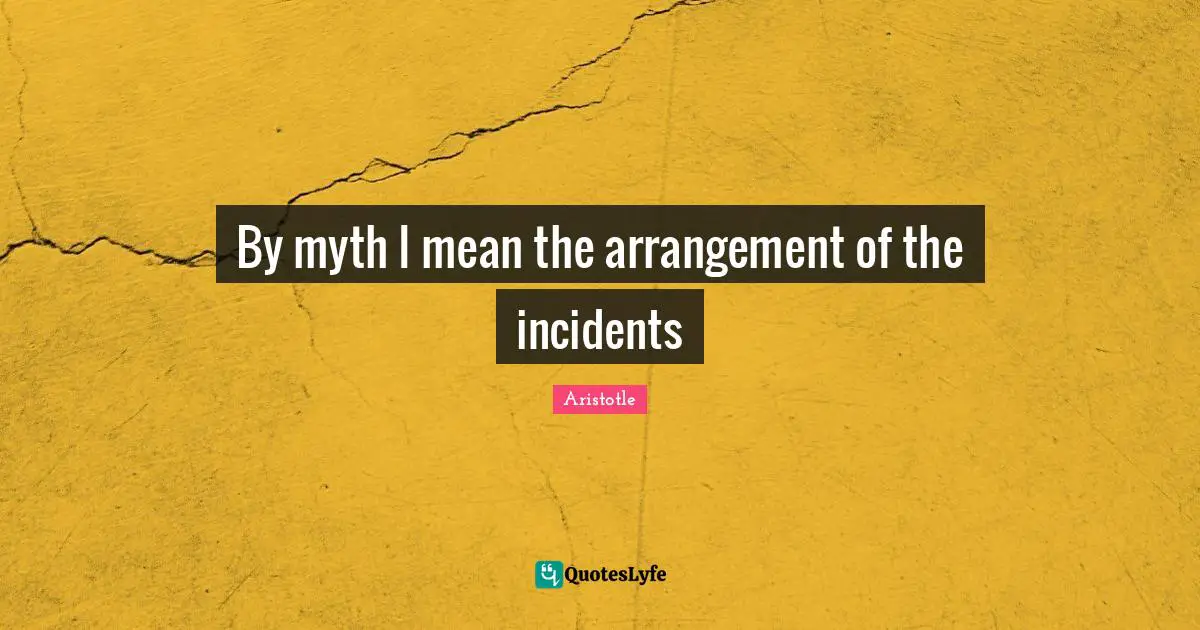 By myth I mean the arrangement of the incidents