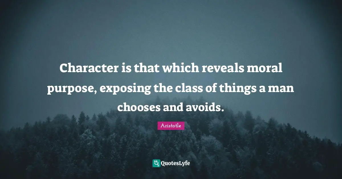 Character is that which reveals moral purpose, exposing the class of things a man chooses and avoids.
