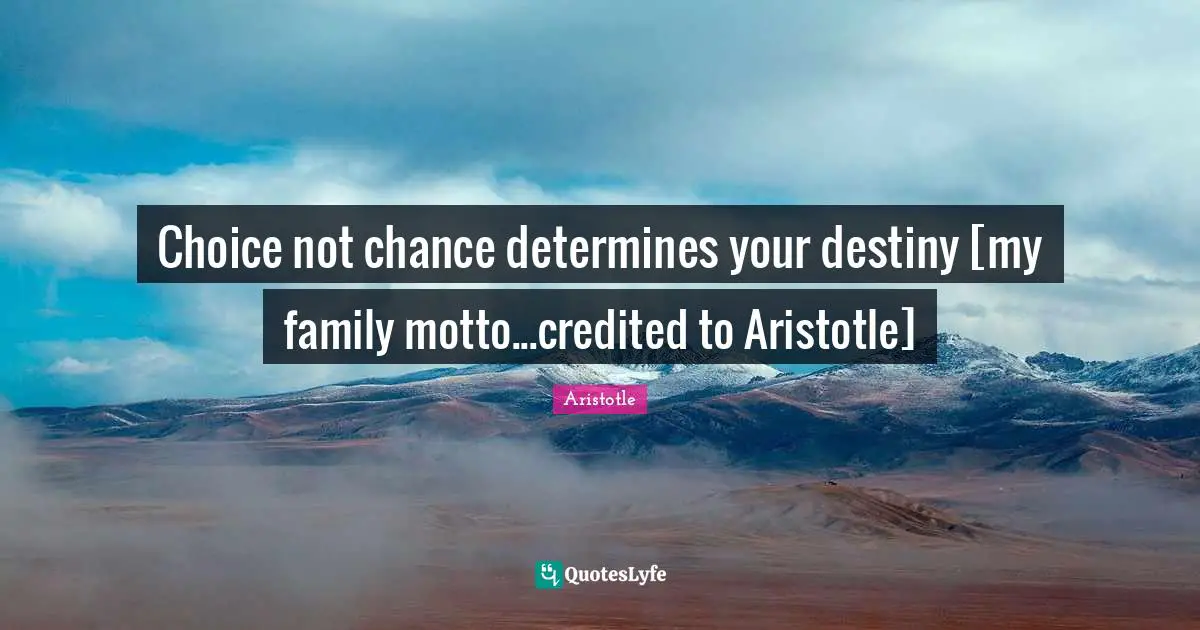 Choice not chance determines your destiny [my family motto...credited to Aristotle]