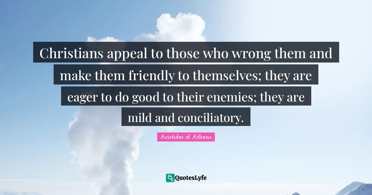 Christians appeal to those who wrong them and make them friendly to themselves; they are eager to do good to their enemies; they are mild and conciliatory.