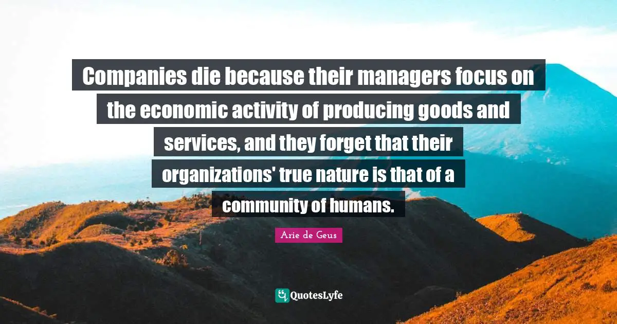 True Nature Quotes: "Companies die because their managers focus on the economic activity of producing goods and services, and they forget that their organizations' true nature is that of a community of humans."