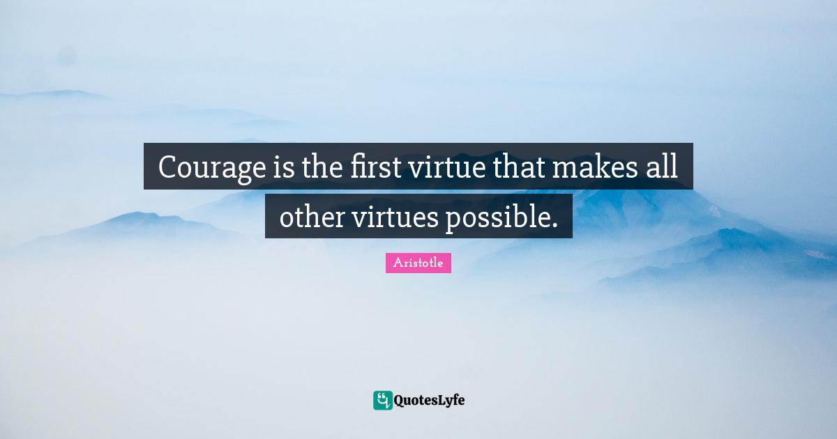 Courage is the first virtue that makes all other virtues possible.