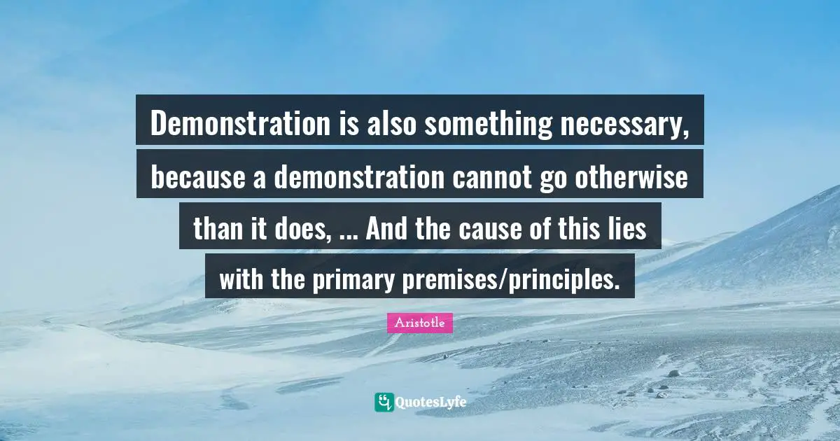 Demonstration is also something necessary, because a demonstration cannot go otherwise than it does, ... And the cause of this lies with the primary premises/principles.