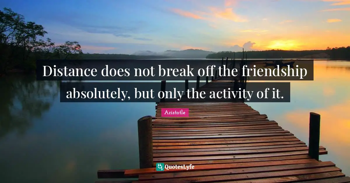 Distance does not break off the friendship absolutely, but only the activity of it.