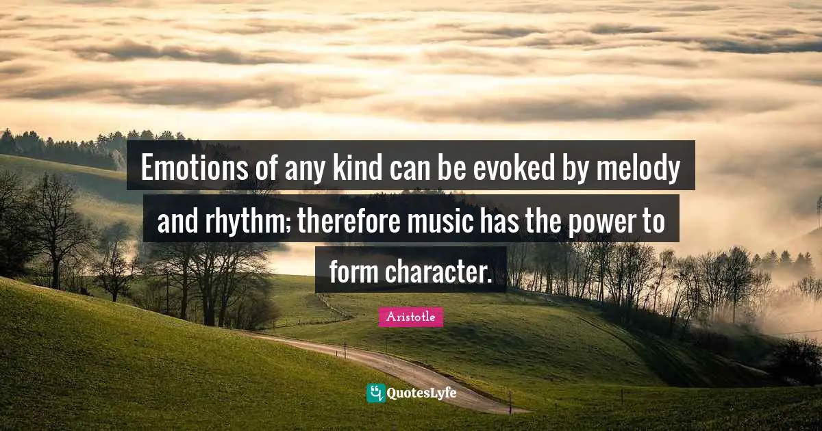 Emotions of any kind can be evoked by melody and rhythm; therefore music has the power to form character.