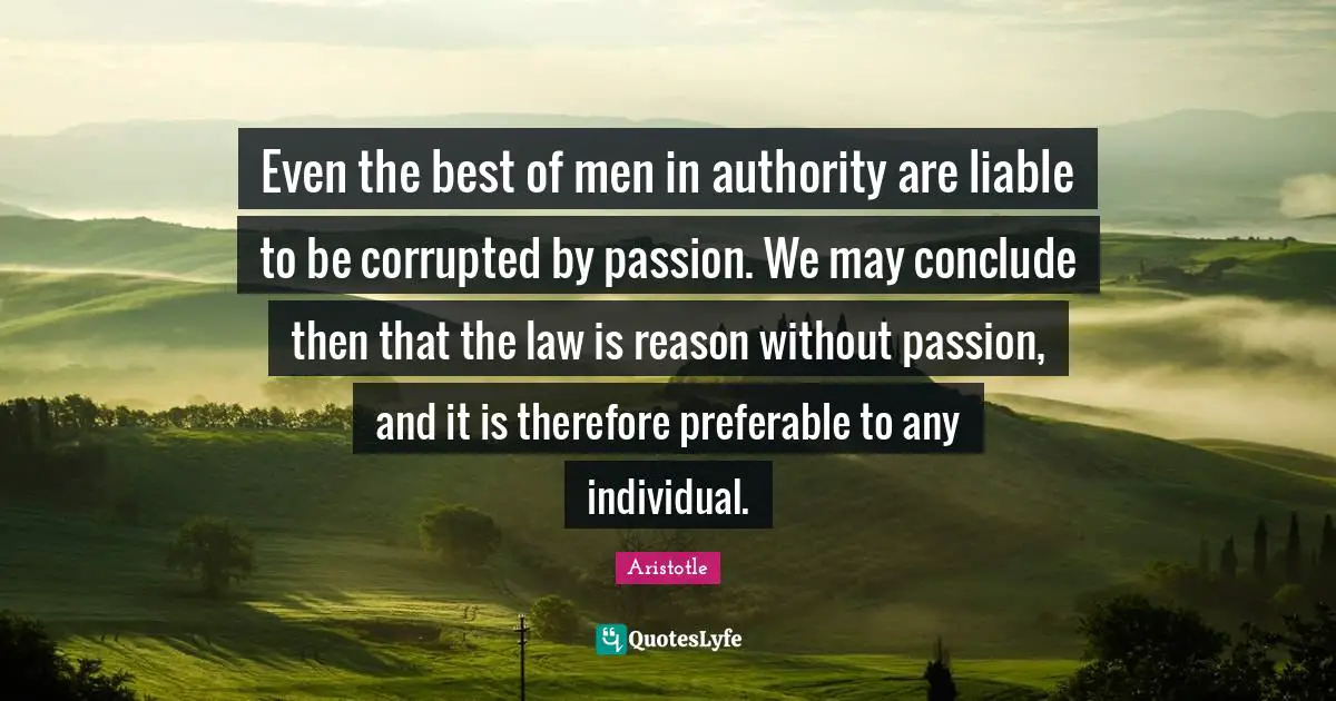 Even the best of men in authority are liable to be corrupted by passion. We may conclude then that the law is reason without passion, and it is therefore preferable to any individual.