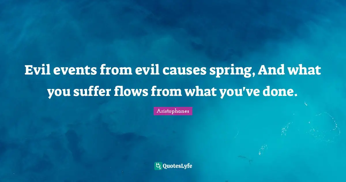 Evil events from evil causes spring, And what you suffer flows from what you've done.