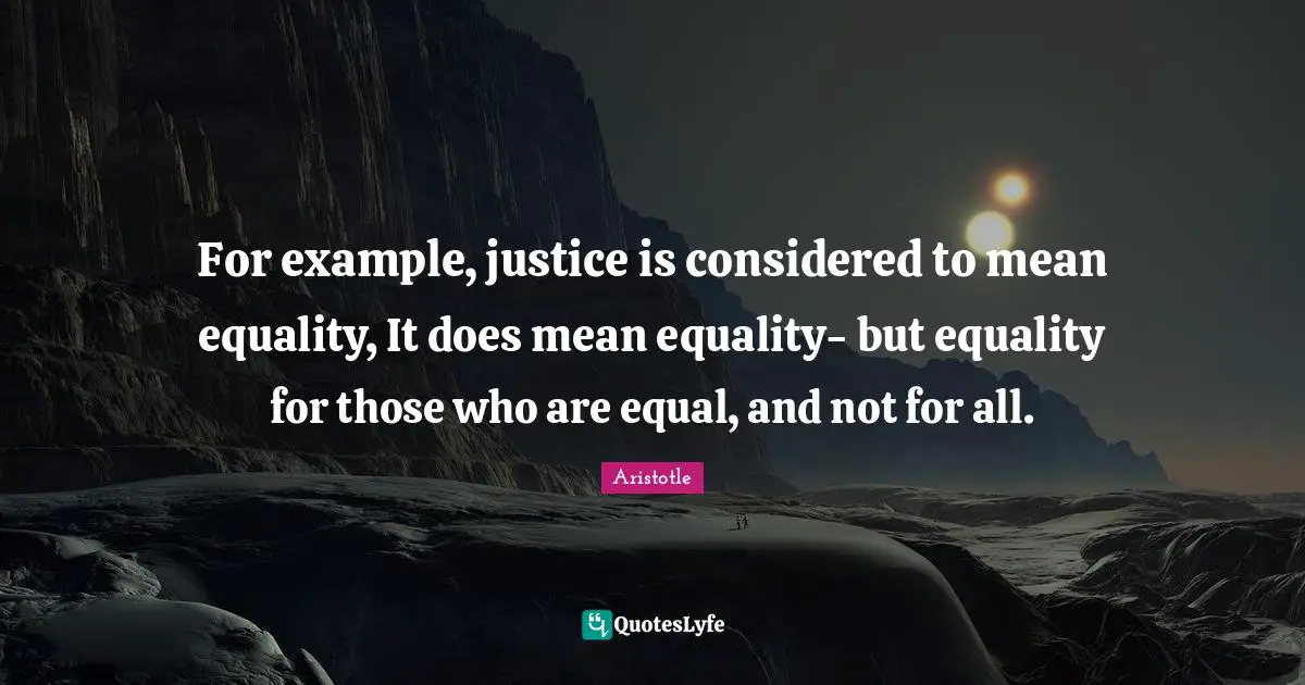 For example, justice is considered to mean equality, It does mean equality- but equality for those who are equal, and not for all.