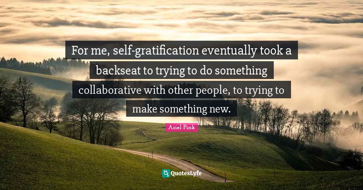 For me, self-gratification eventually took a backseat to trying to do something collaborative with other people, to trying to make something new.