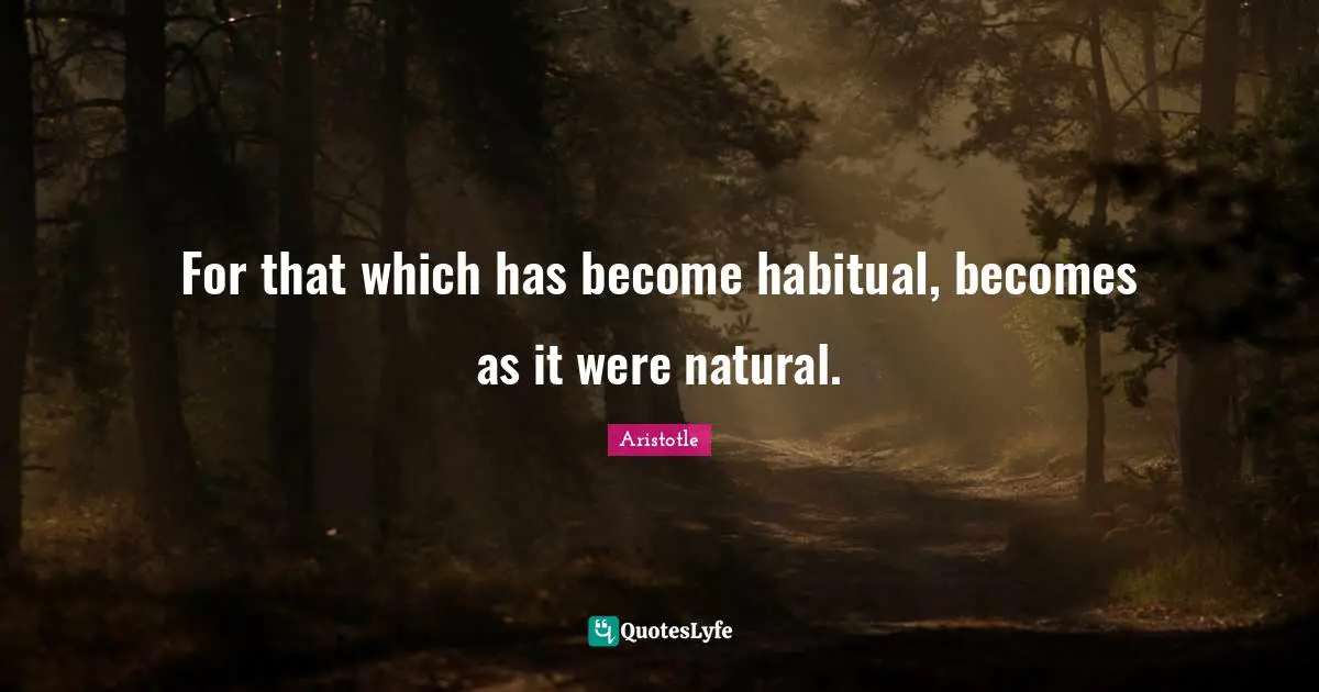 For that which has become habitual, becomes as it were natural.