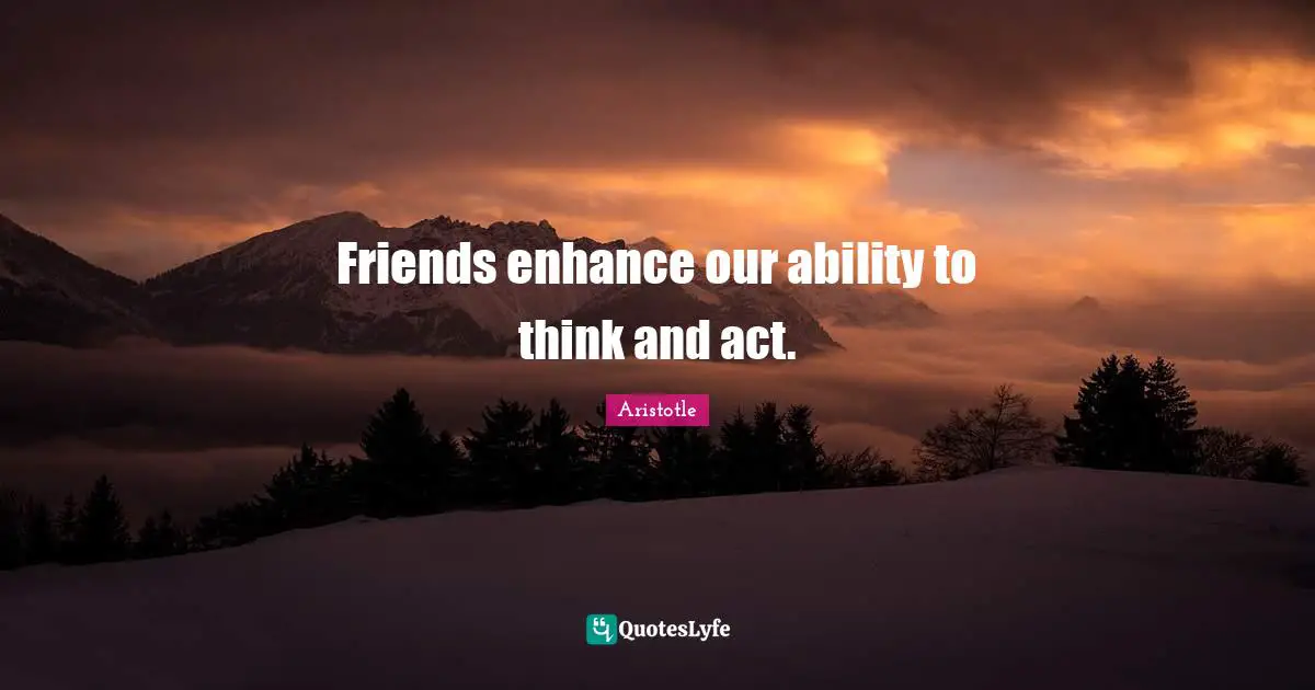 Friends enhance our ability to think and act.