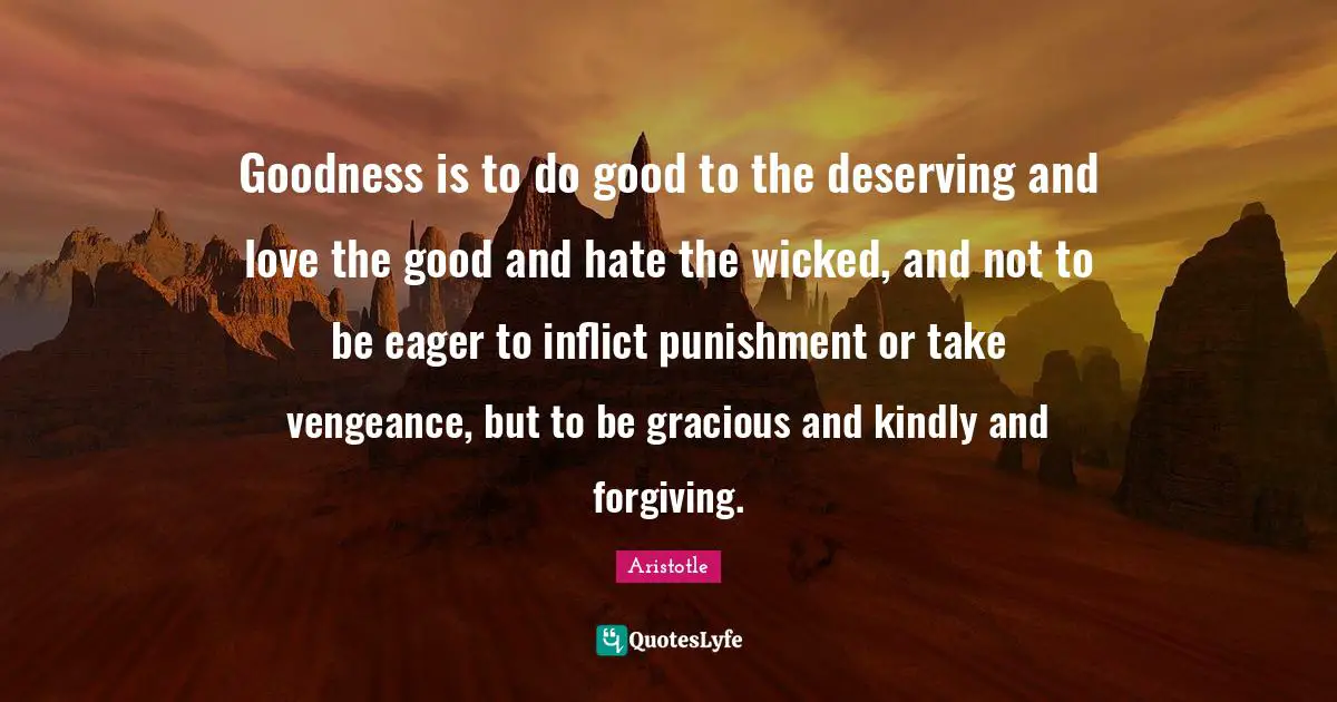 Goodness is to do good to the deserving and love the good and hate the wicked, and not to be eager to inflict punishment or take vengeance, but to be gracious and kindly and forgiving.