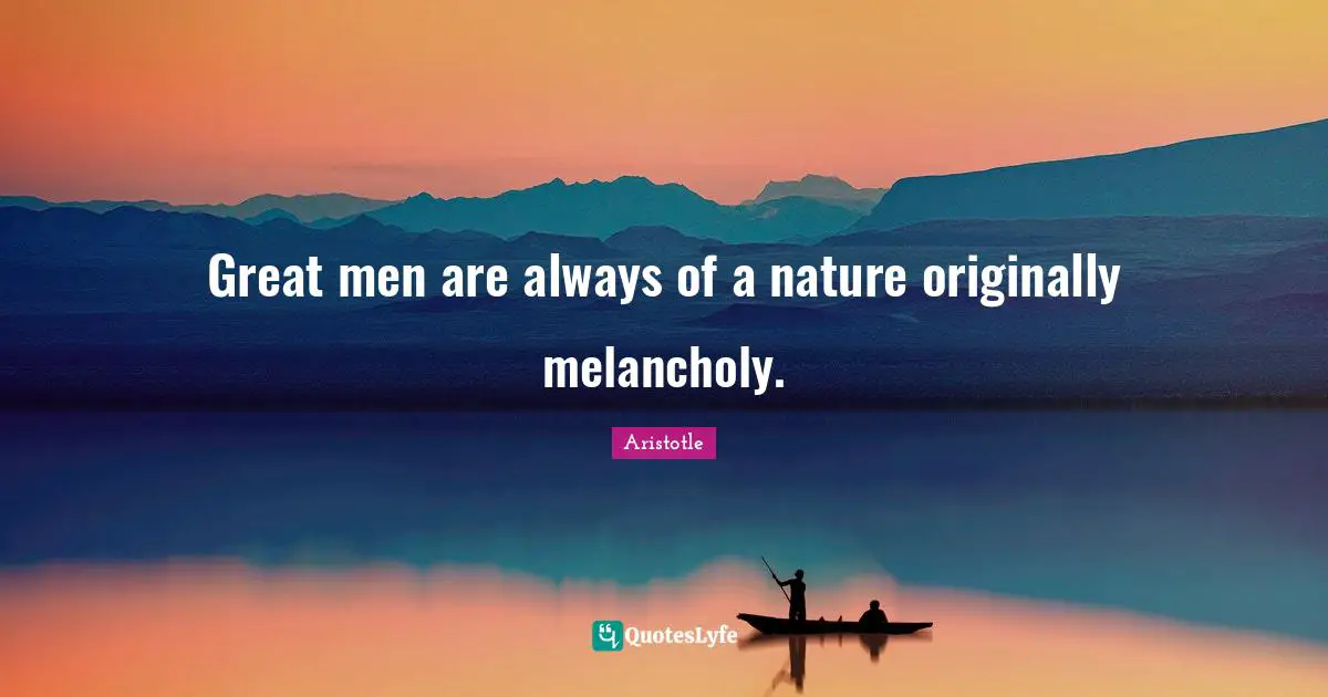 Great Men Quotes: "Great men are always of a nature originally melancholy."