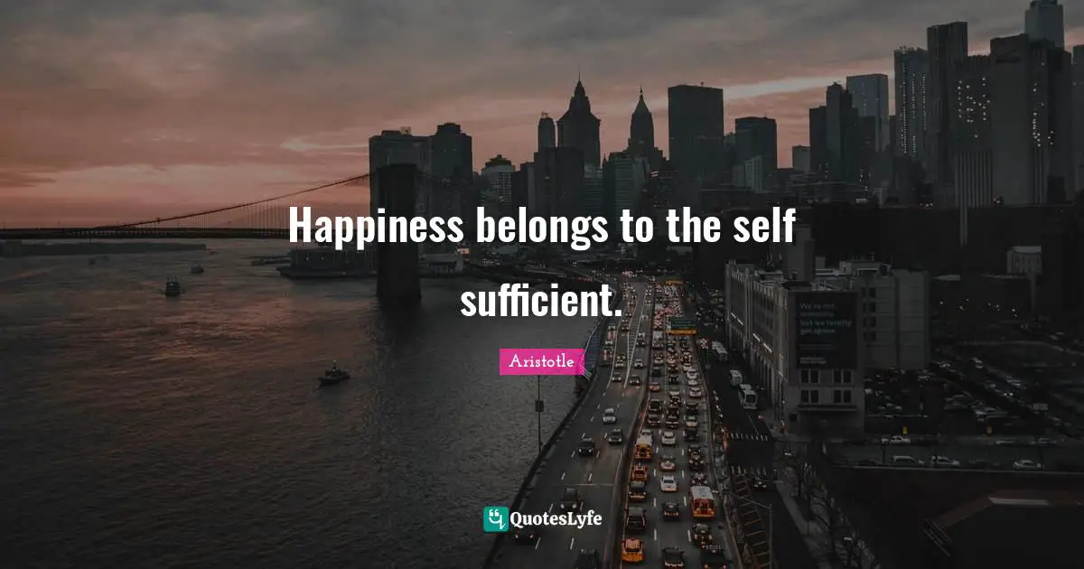 Sufficient Quotes: "Happiness belongs to the self sufficient."