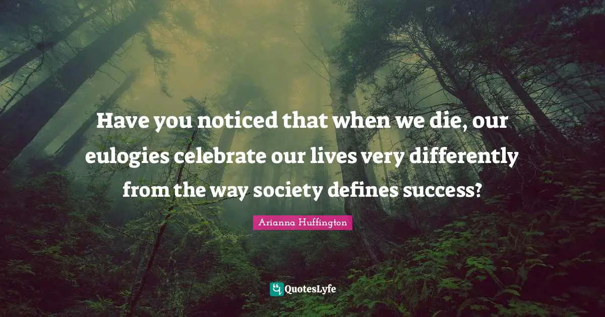 Have you noticed that when we die, our eulogies celebrate our lives very differently from the way society defines success?