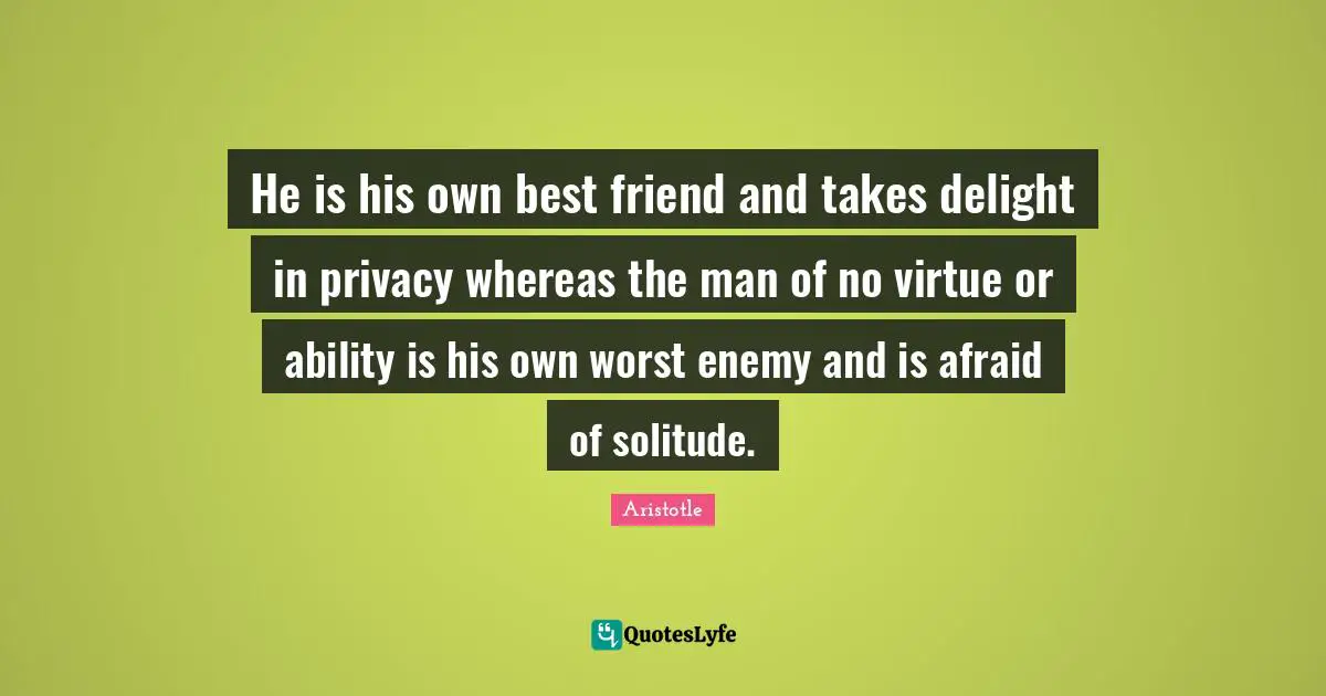 He is his own best friend and takes delight in privacy whereas the man of no virtue or ability is his own worst enemy and is afraid of solitude.