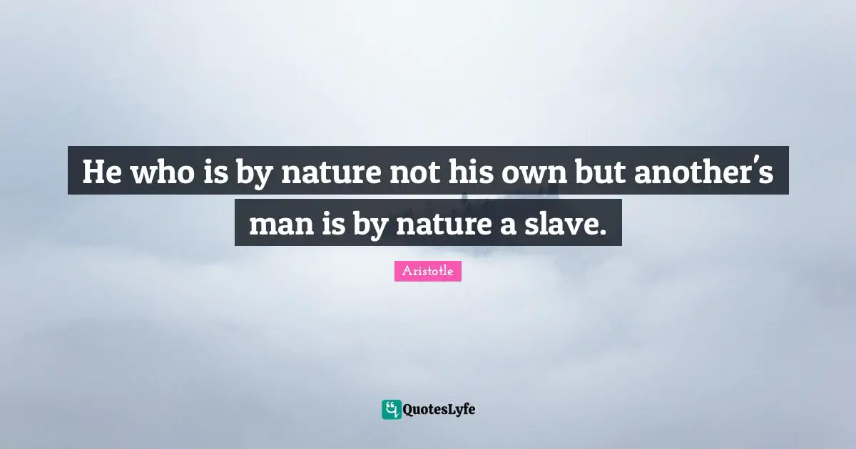 He who is by nature not his own but another's man is by nature a slave.