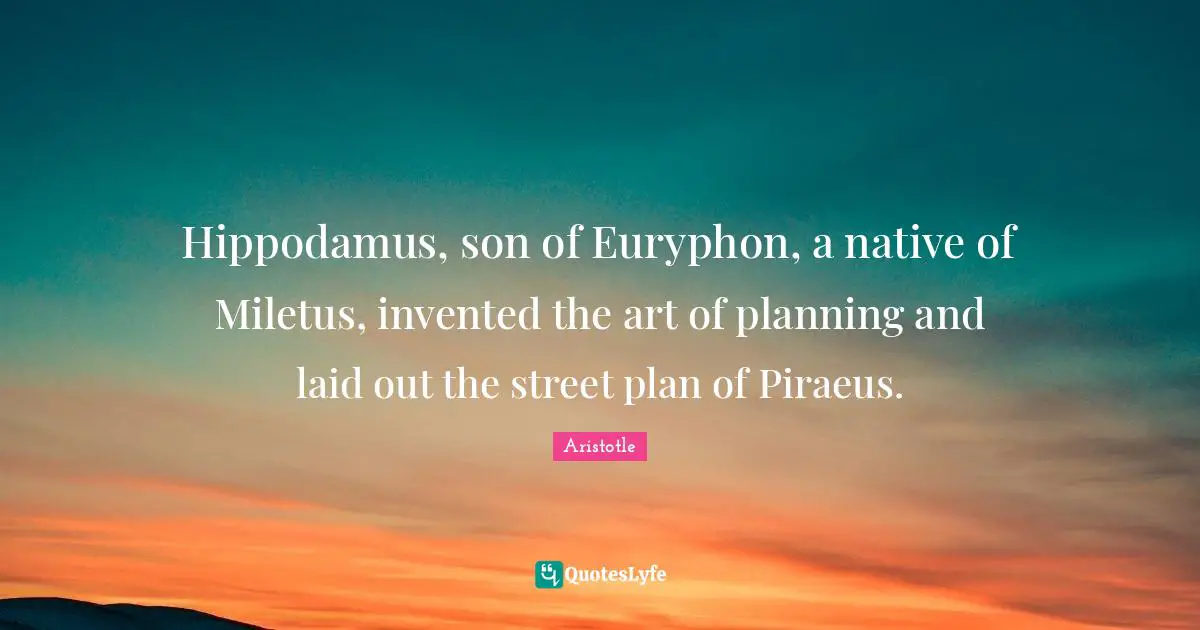 Hippodamus, son of Euryphon, a native of Miletus, invented the art of planning and laid out the street plan of Piraeus.