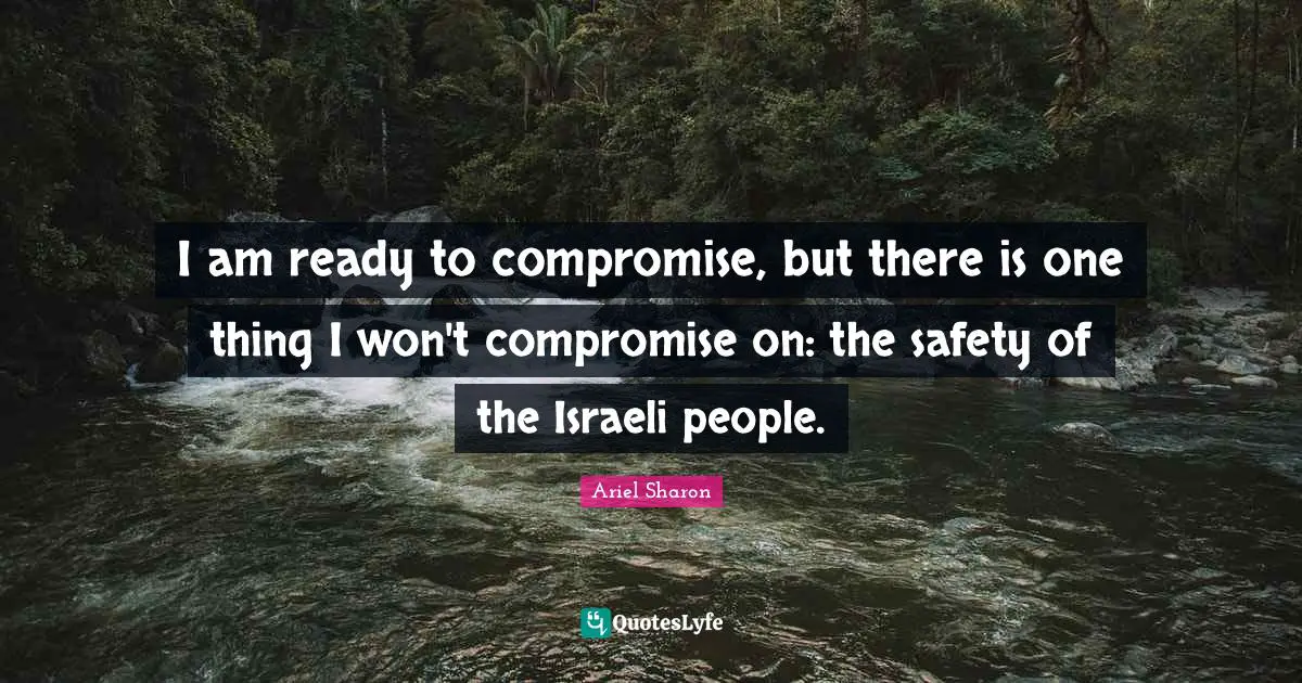 I am ready to compromise, but there is one thing I won't compromise on: the safety of the Israeli people.