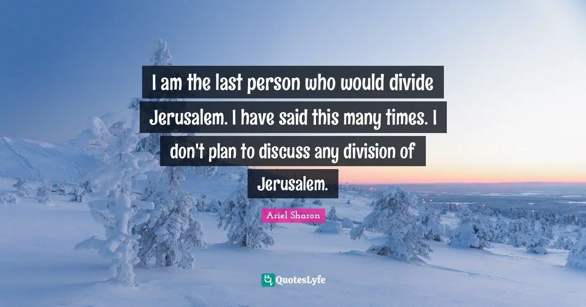 I am the last person who would divide Jerusalem. I have said this many times. I don't plan to discuss any division of Jerusalem.