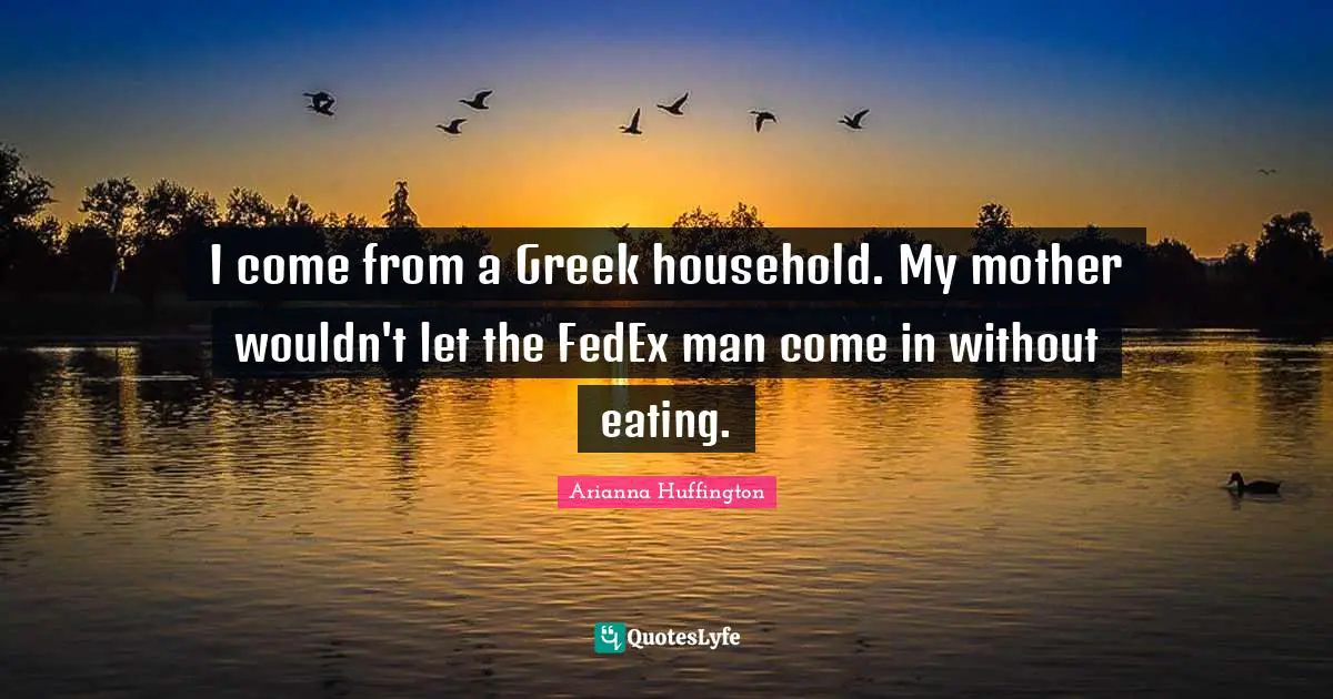 I come from a Greek household. My mother wouldn't let the FedEx man come in without eating.
