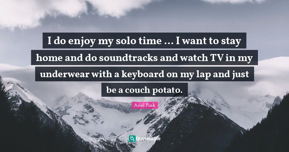 I do enjoy my solo time ... I want to stay home and do soundtracks and watch TV in my underwear with a keyboard on my lap and just be a couch potato.