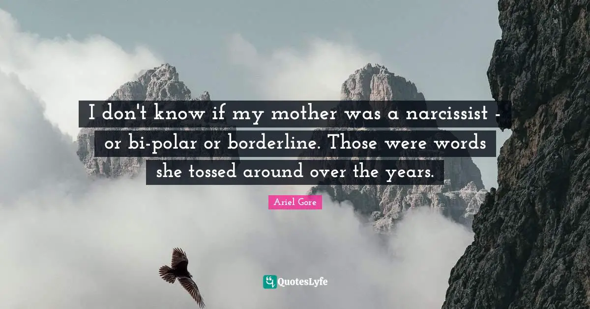 Borderline Quotes: "I don't know if my mother was a narcissist - or bi-polar or borderline. Those were words she tossed around over the years."