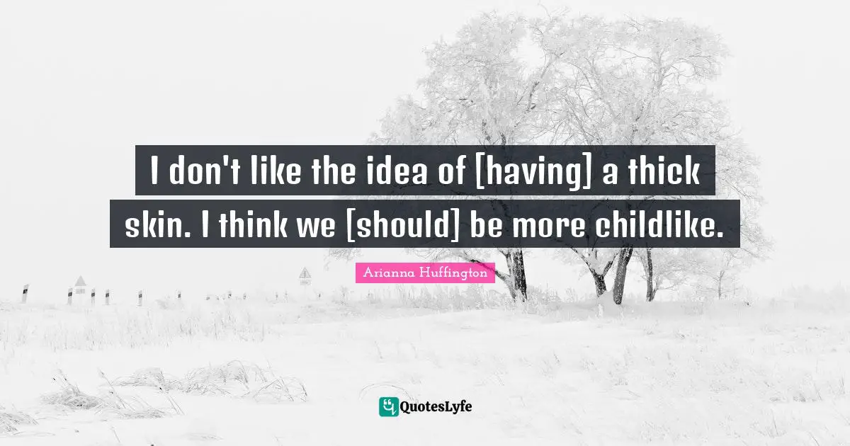 I don't like the idea of [having] a thick skin. I think we [should] be more childlike.