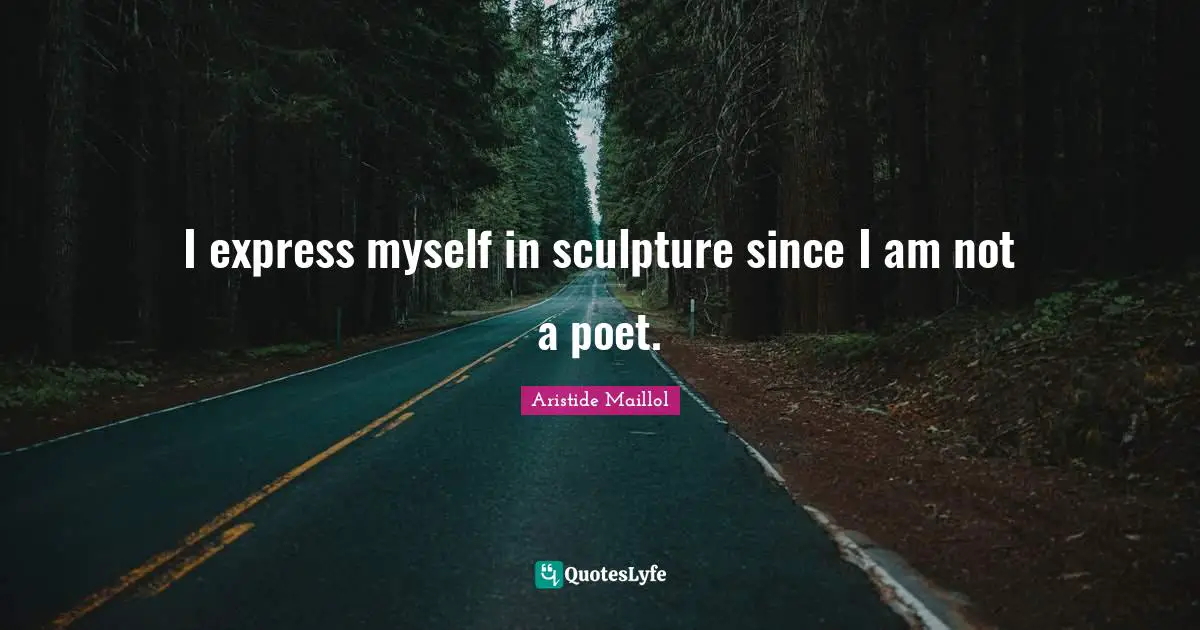 I express myself in sculpture since I am not a poet.