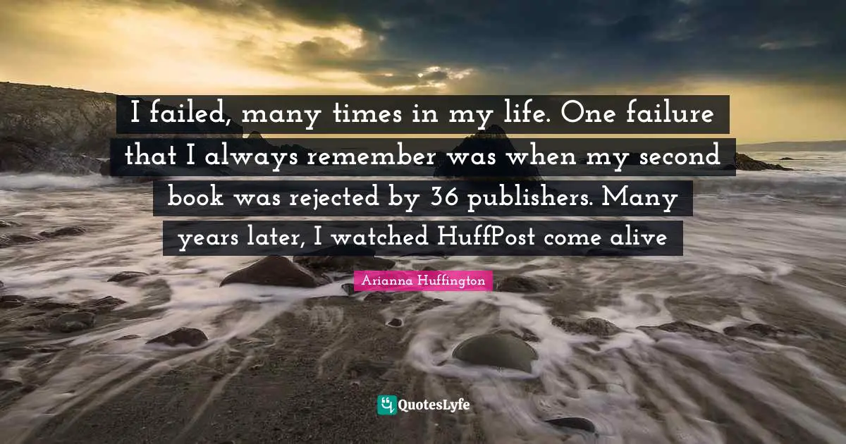 Arianna Huffington Quotes: "I failed, many times in my life. One failure that I always remember was when my second book was rejected by 36 publishers. Many years later, I watched HuffPost come alive"