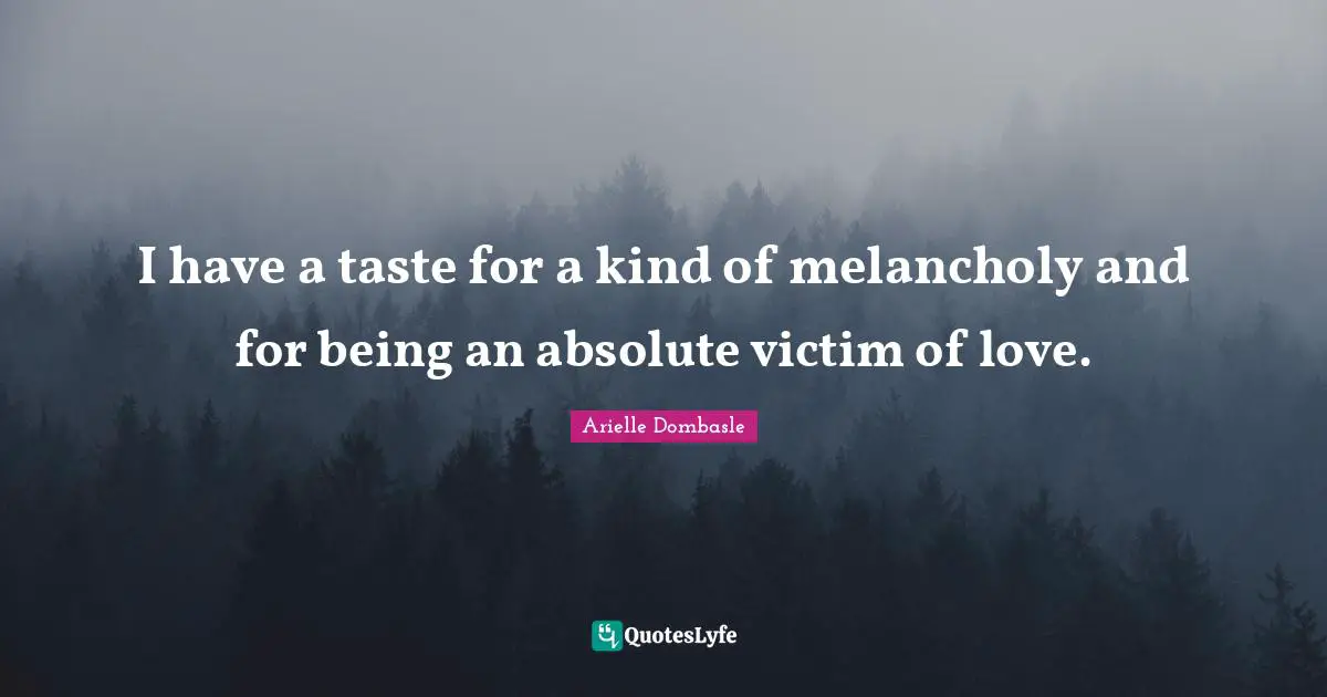 I have a taste for a kind of melancholy and for being an absolute victim of love.