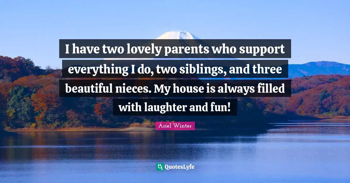 I have two lovely parents who support everything I do, two siblings, and three beautiful nieces. My house is always filled with laughter and fun!
