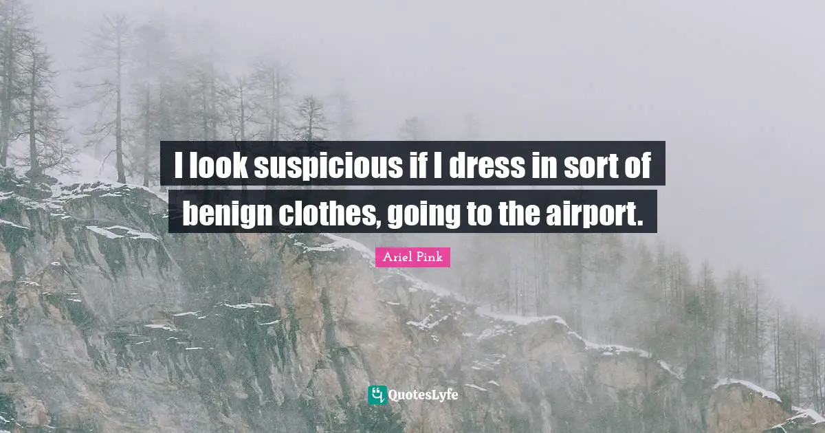 I look suspicious if I dress in sort of benign clothes, going to the airport.