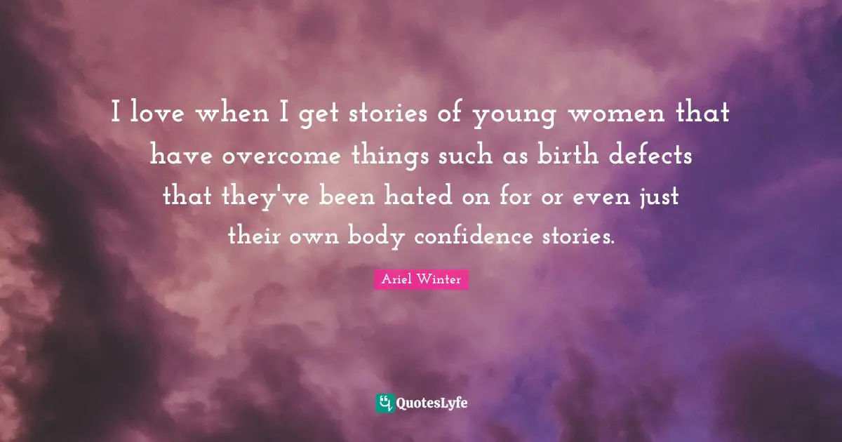 I love when I get stories of young women that have overcome things such as birth defects that they've been hated on for or even just their own body confidence stories.
