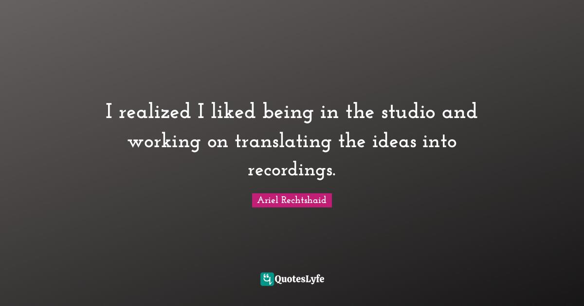 I realized I liked being in the studio and working on translating the ideas into recordings.