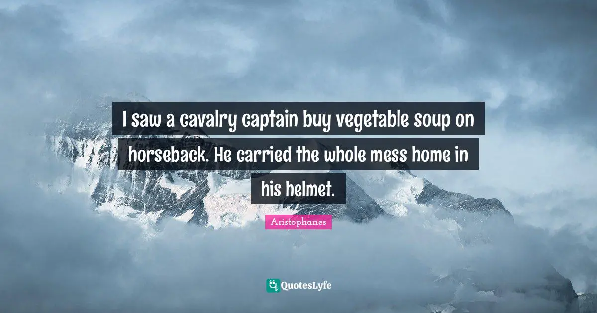 I saw a cavalry captain buy vegetable soup on horseback. He carried the whole mess home in his helmet.