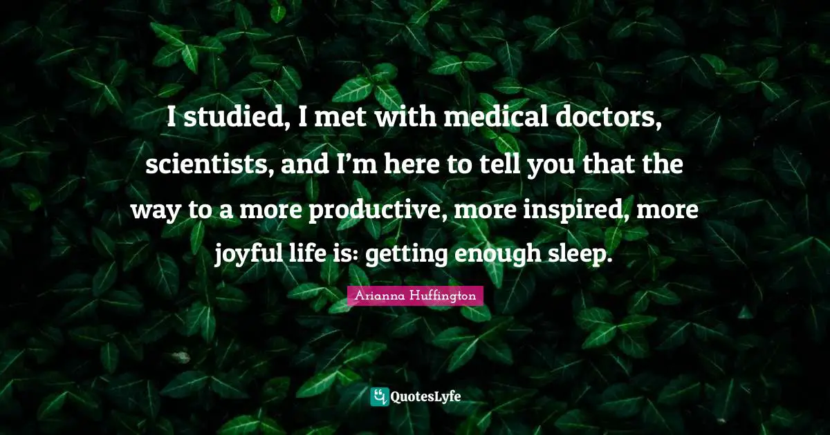 Arianna Huffington Quotes: "I studied, I met with medical doctors, scientists, and I’m here to tell you that the way to a more productive, more inspired, more joyful life is: getting enough sleep."