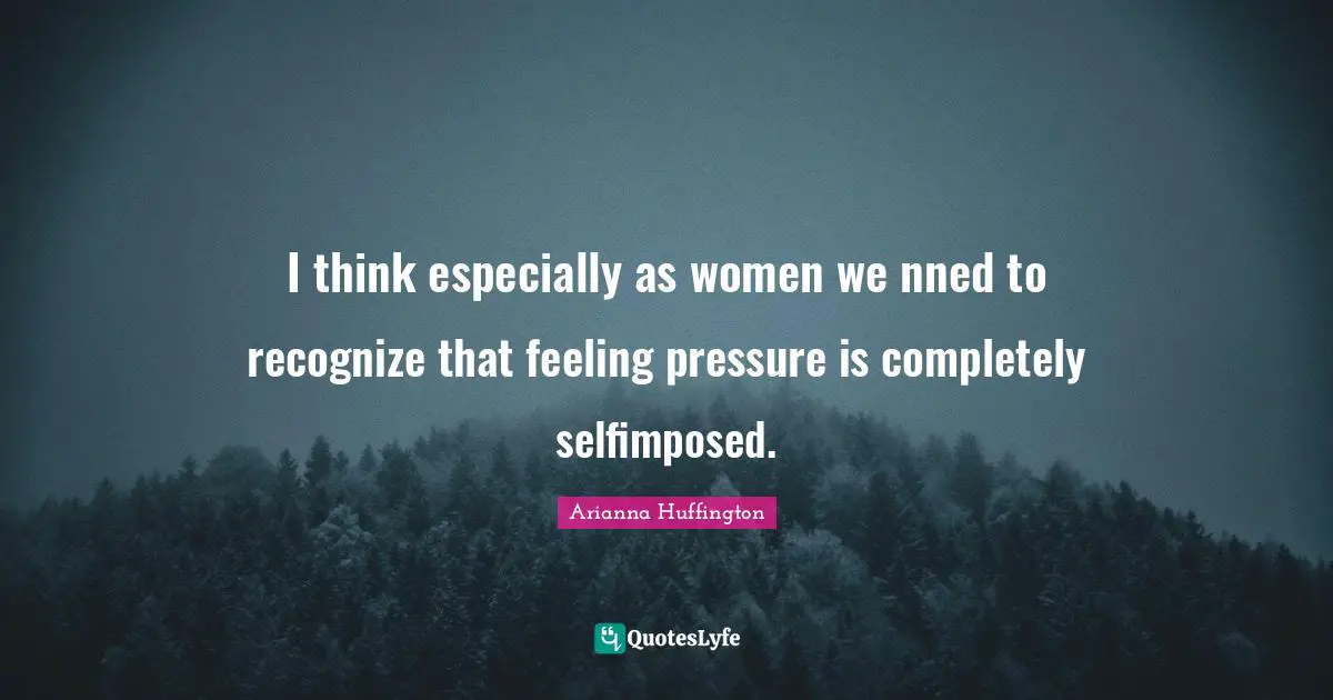 I think especially as women we nned to recognize that feeling pressure is completely selfimposed.