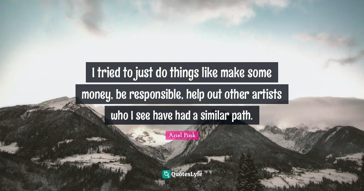 I tried to just do things like make some money, be responsible, help out other artists who I see have had a similar path.