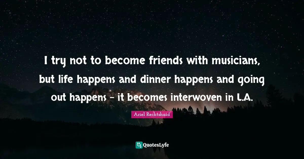 I try not to become friends with musicians, but life happens and dinner happens and going out happens - it becomes interwoven in L.A.