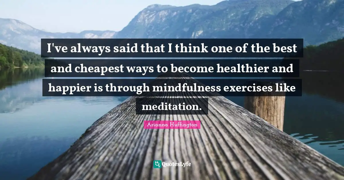 Arianna Huffington Quotes: "I've always said that I think one of the best and cheapest ways to become healthier and happier is through mindfulness exercises like meditation."