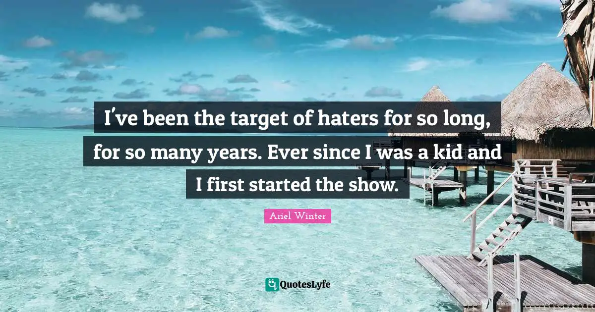 I've been the target of haters for so long, for so many years. Ever since I was a kid and I first started the show.