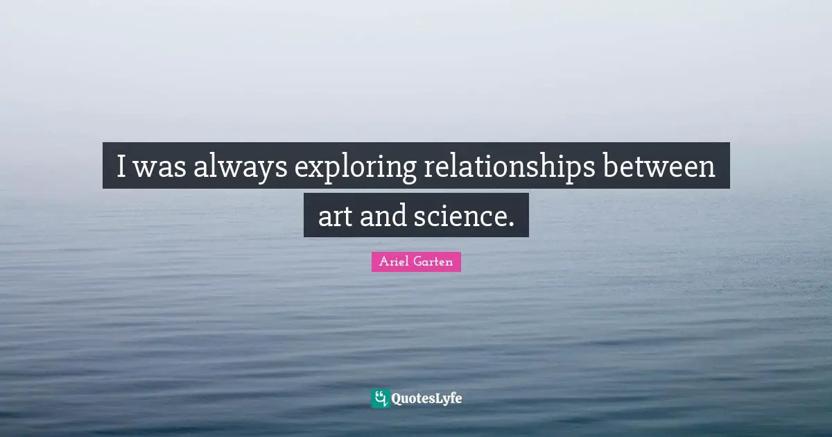 I was always exploring relationships between art and science.