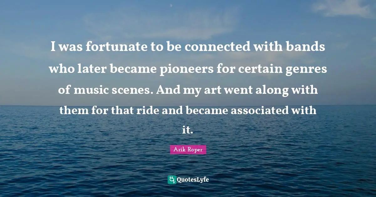 I was fortunate to be connected with bands who later became pioneers for certain genres of music scenes. And my art went along with them for that ride and became associated with it.