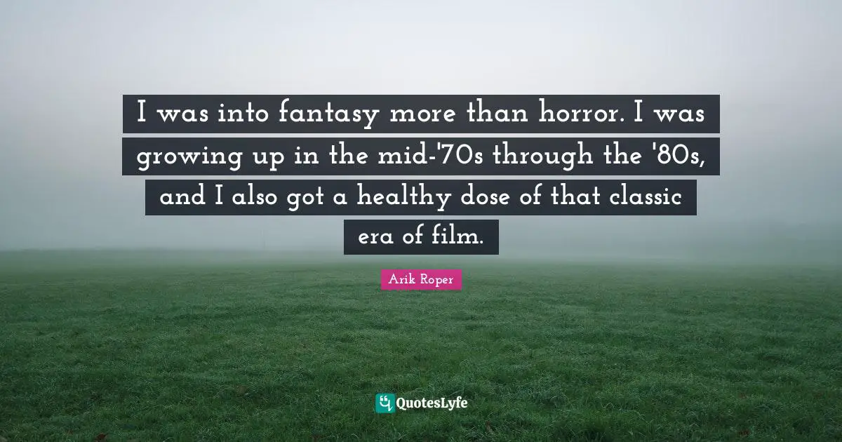 I was into fantasy more than horror. I was growing up in the mid-'70s through the '80s, and I also got a healthy dose of that classic era of film.