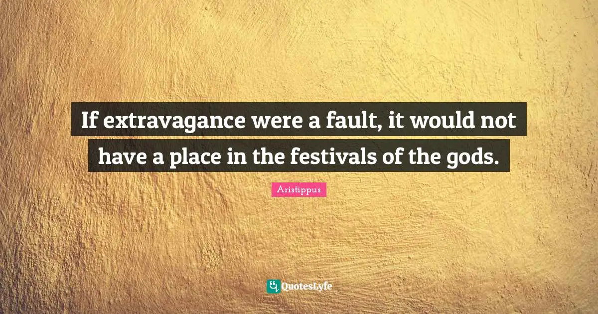If extravagance were a fault, it would not have a place in the festivals of the gods.