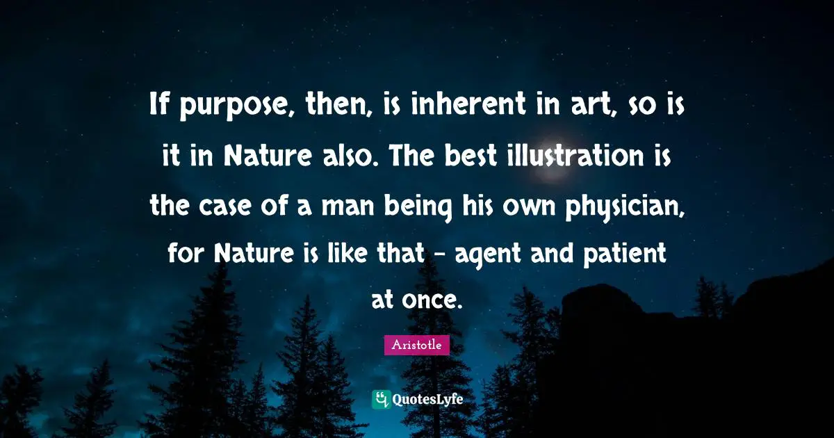 If purpose, then, is inherent in art, so is it in Nature also. The best illustration is the case of a man being his own physician, for Nature is like that - agent and patient at once.