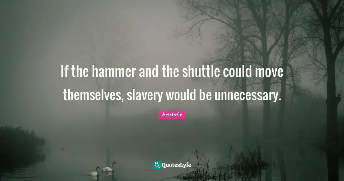 If the hammer and the shuttle could move themselves, slavery would be unnecessary.
