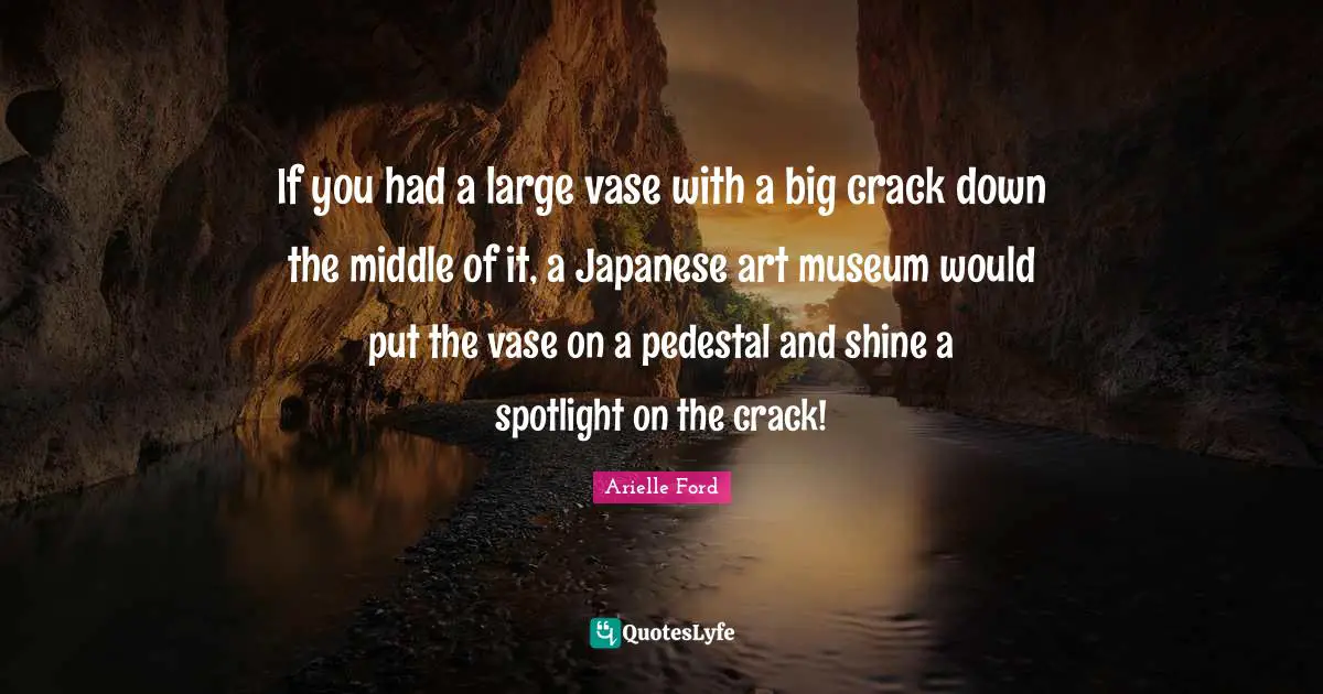 If you had a large vase with a big crack down the middle of it, a Japanese art museum would put the vase on a pedestal and shine a spotlight on the crack!